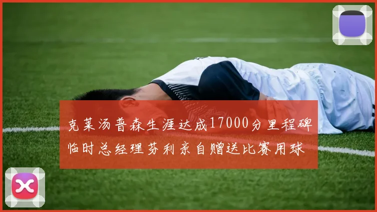 克莱汤普森生涯达成17000分里程碑临时总经理芬利亲自赠送比赛用球