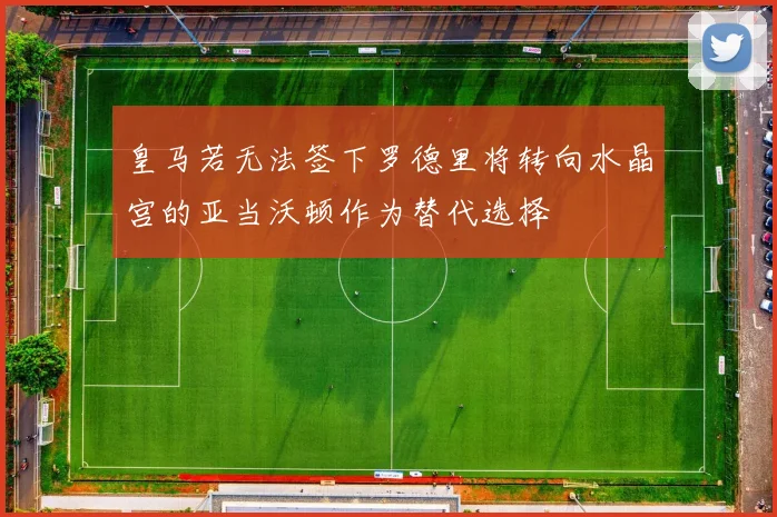 皇马若无法签下罗德里将转向水晶宫的亚当沃顿作为替代选择