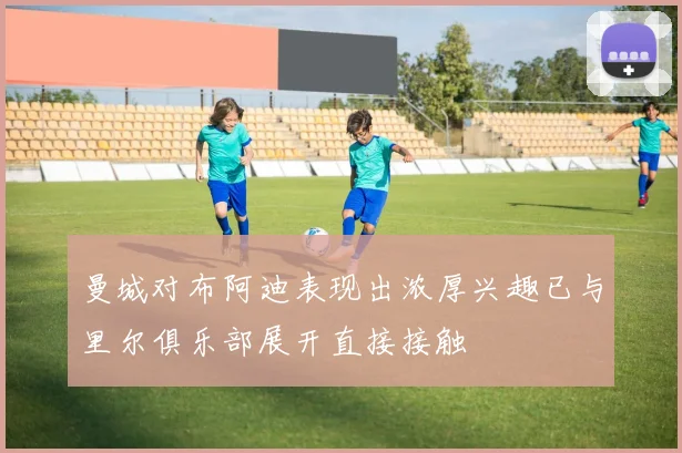 曼城对布阿迪表现出浓厚兴趣已与里尔俱乐部展开直接接触