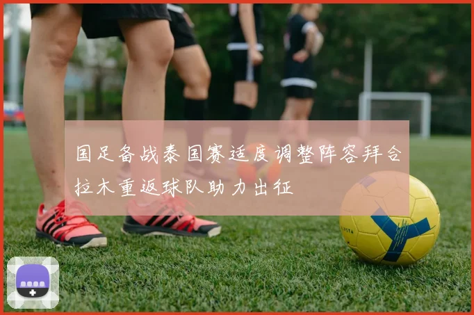 国足备战泰国赛适度调整阵容拜合拉木重返球队助力出征