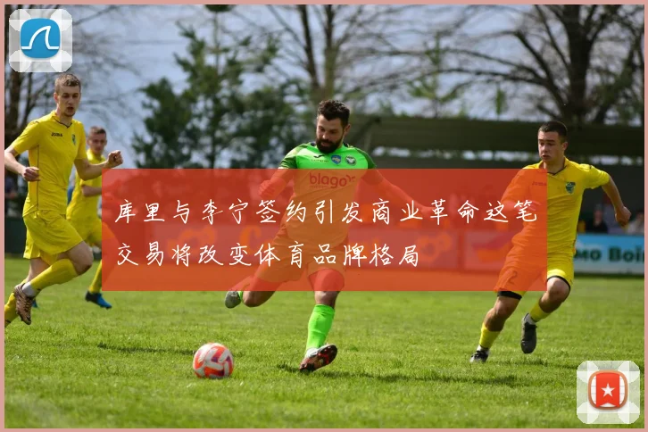 库里与李宁签约引发商业革命这笔交易将改变体育品牌格局