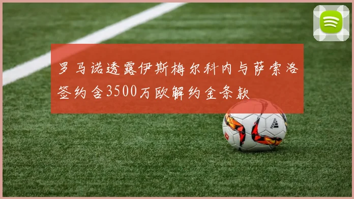 罗马诺透露伊斯梅尔科内与萨索洛签约含3500万欧解约金条款
