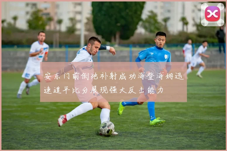 安东门前倒地补射成功海登海姆迅速追平比分展现强大反击能力