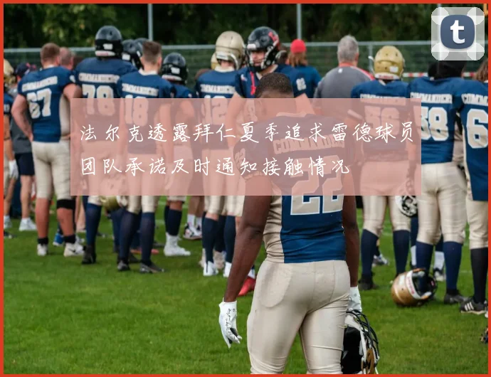 法尔克透露拜仁夏季追求雷德球员团队承诺及时通知接触情况