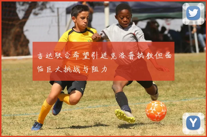 吉达联合希望引进克洛普执教但面临巨大挑战与阻力