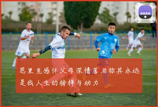 恩里克感怀父母深情落泪称其永远是我人生的榜样与动力