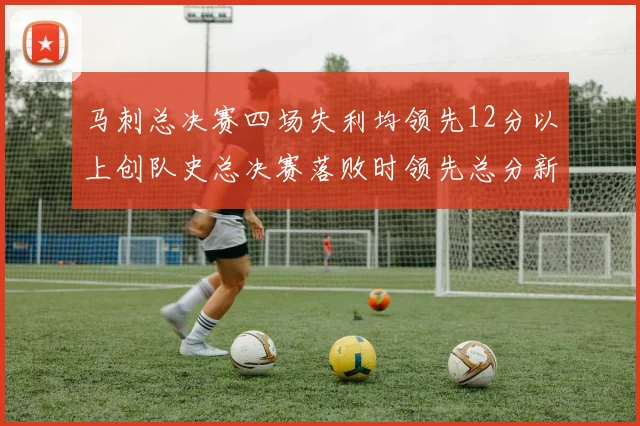 马刺总决赛四场失利均领先12分以上创队史总决赛落败时领先总分新纪录