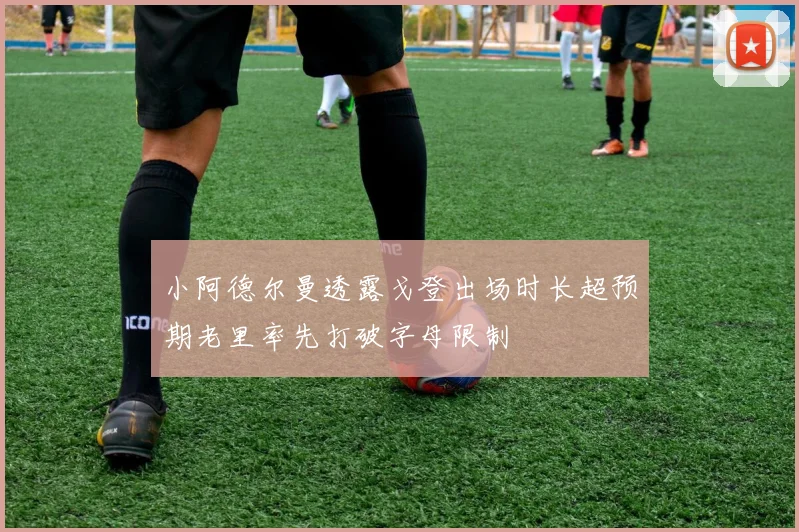 小阿德尔曼透露戈登出场时长超预期老里率先打破字母限制
