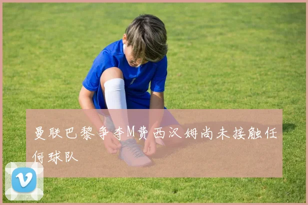 曼联巴黎争夺M费西汉姆尚未接触任何球队