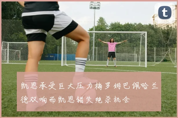 凯恩承受巨大压力梅罗姆巴佩哈兰德双响而凯恩错失绝杀机会