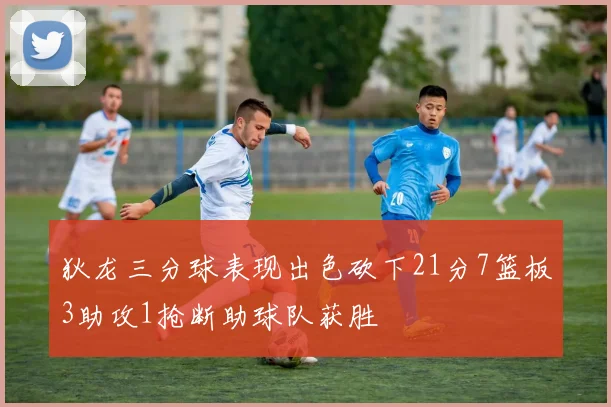 狄龙三分球表现出色砍下21分7篮板3助攻1抢断助球队获胜