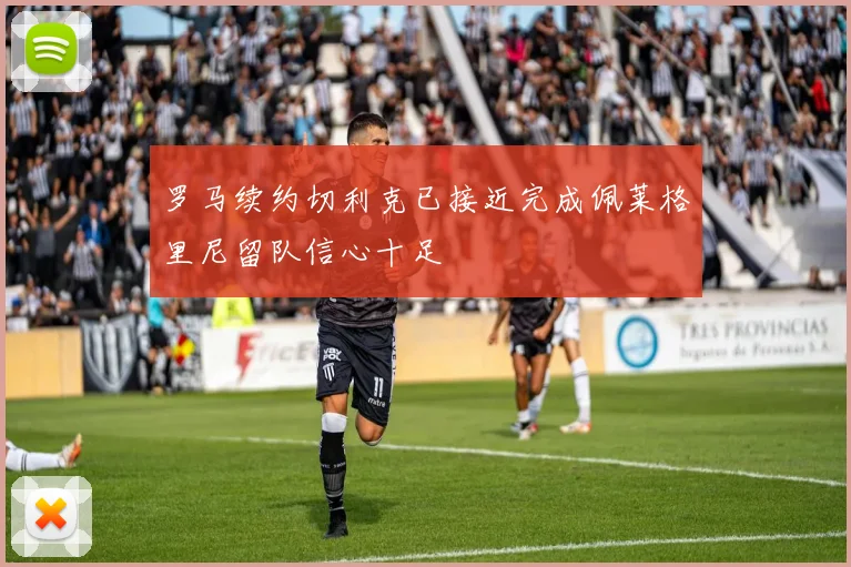 罗马续约切利克已接近完成佩莱格里尼留队信心十足