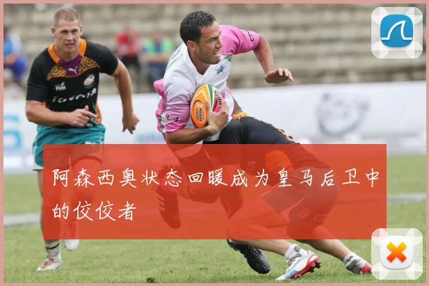 阿森西奥状态回暖成为皇马后卫中的佼佼者