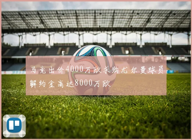 马竞出价4000万欧求购尤尔曼球员解约金高达8000万欧