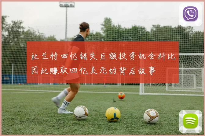杜兰特回忆错失巨额投资机会科比因此赚取四亿美元的背后故事