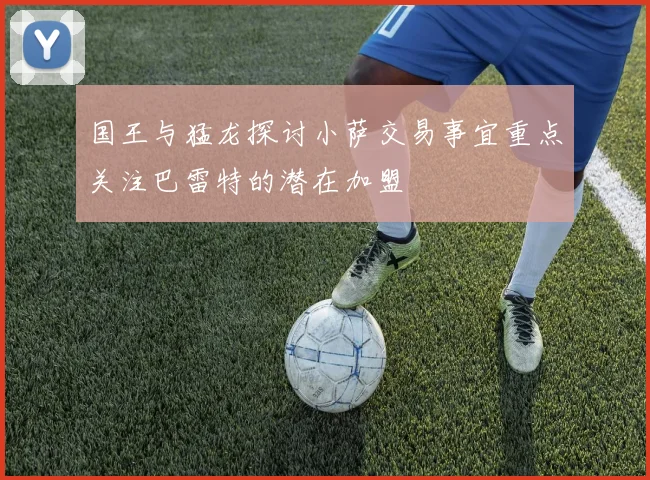 国王与猛龙探讨小萨交易事宜重点关注巴雷特的潜在加盟