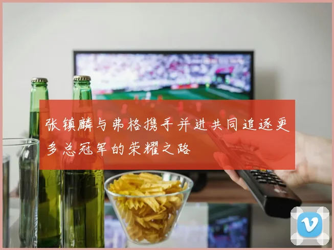 张镇麟与弗格携手并进共同追逐更多总冠军的荣耀之路