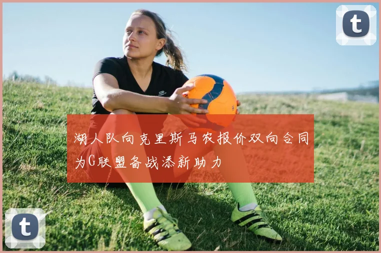 湖人队向克里斯马农报价双向合同为G联盟备战添新助力