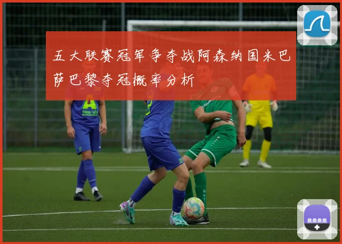 五大联赛冠军争夺战阿森纳国米巴萨巴黎夺冠概率分析