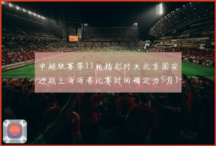 中超联赛第11轮精彩对决北京国安迎战上海海港比赛时间确定为5月10日19点35分