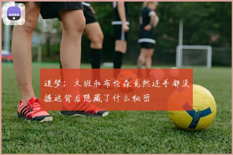 追梦：文班和布伦森竟然连手都没握这背后隐藏了什么秘密