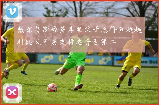 戴尔与斯蒂芬库里父子总得分超越科比父子历史排名升至第二