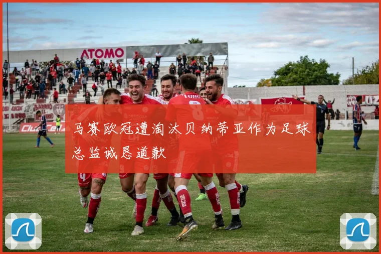 马赛欧冠遭淘汰贝纳蒂亚作为足球总监诚恳道歉