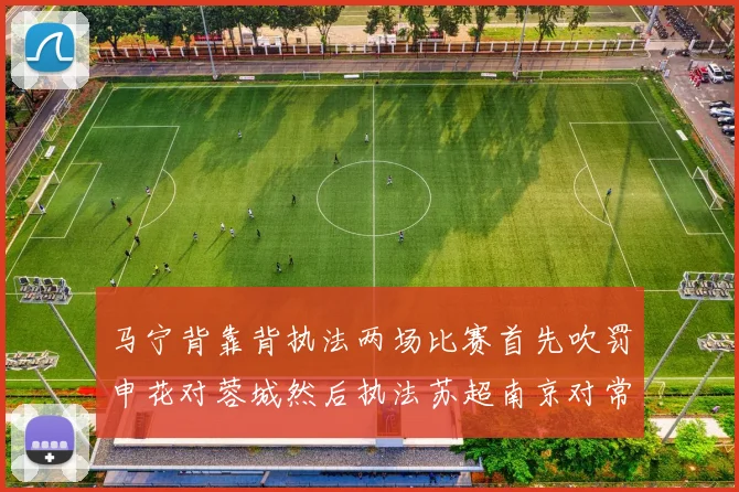 马宁背靠背执法两场比赛首先吹罚申花对蓉城然后执法苏超南京对常州