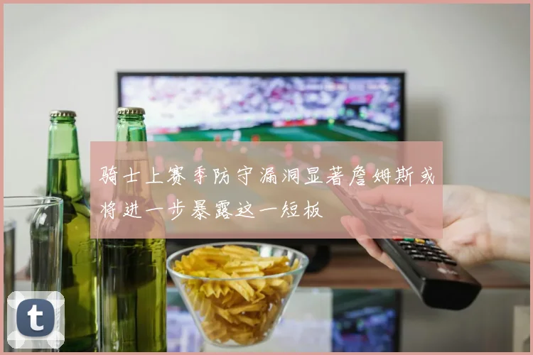 骑士上赛季防守漏洞显著詹姆斯或将进一步暴露这一短板