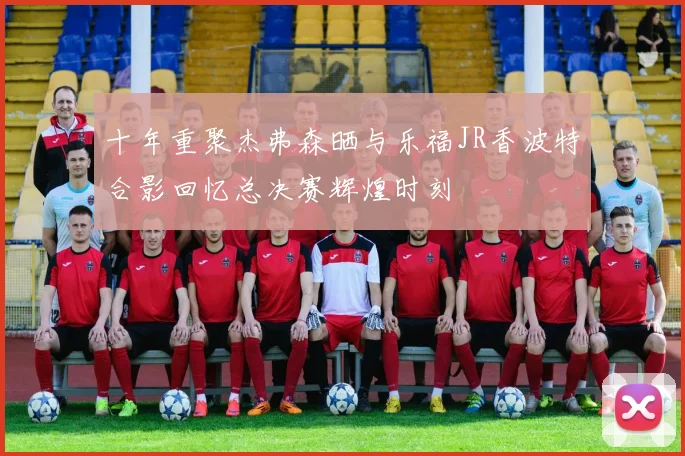十年重聚杰弗森晒与乐福JR香波特合影回忆总决赛辉煌时刻