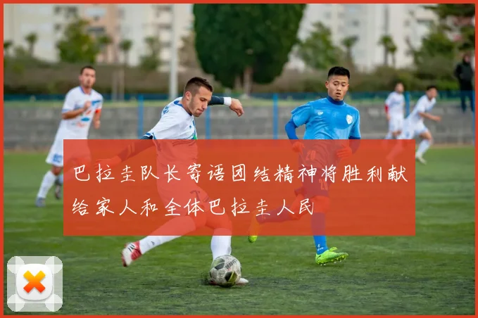 巴拉圭队长寄语团结精神将胜利献给家人和全体巴拉圭人民
