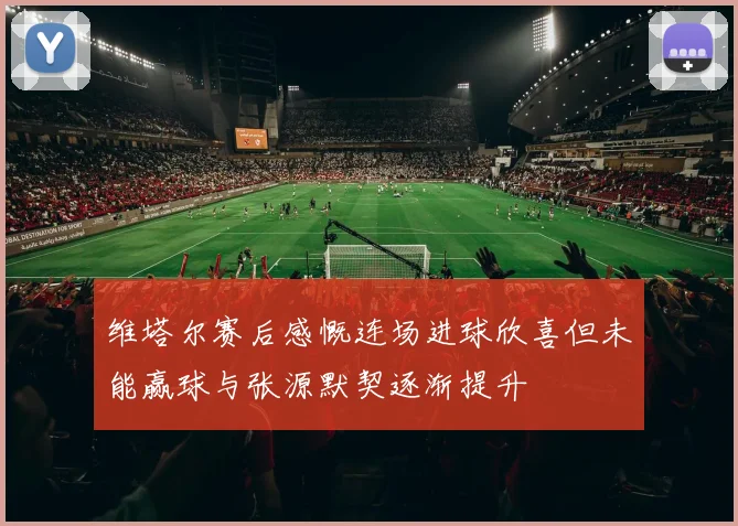 维塔尔赛后感慨连场进球欣喜但未能赢球与张源默契逐渐提升