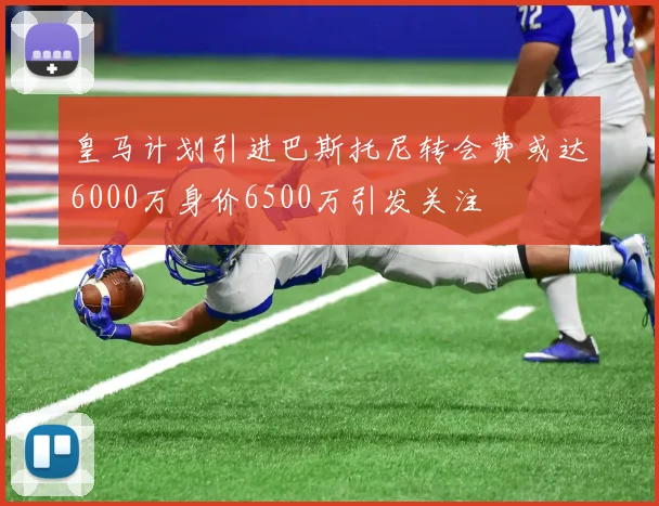 皇马计划引进巴斯托尼转会费或达6000万身价6500万引发关注