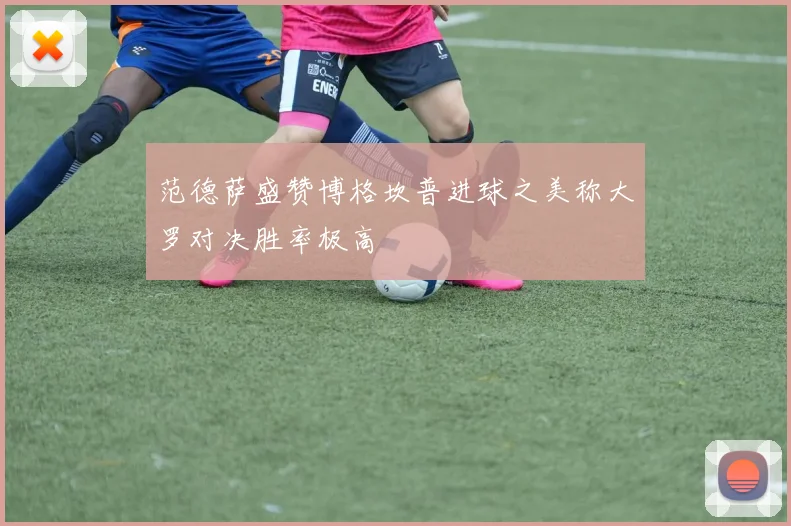 范德萨盛赞博格坎普进球之美称大罗对决胜率极高