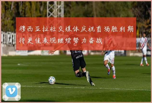 穆西亚拉社交媒体庆祝首场胜利期待更佳表现继续努力奋战