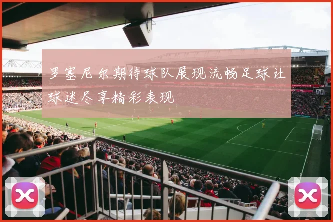 罗塞尼尔期待球队展现流畅足球让球迷尽享精彩表现