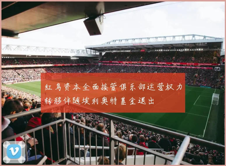 红鸟资本全面接管俱乐部运营权力转移伴随埃利奥特基金退出