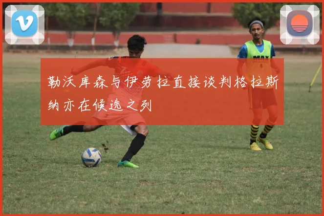 勒沃库森与伊劳拉直接谈判格拉斯纳亦在候选之列