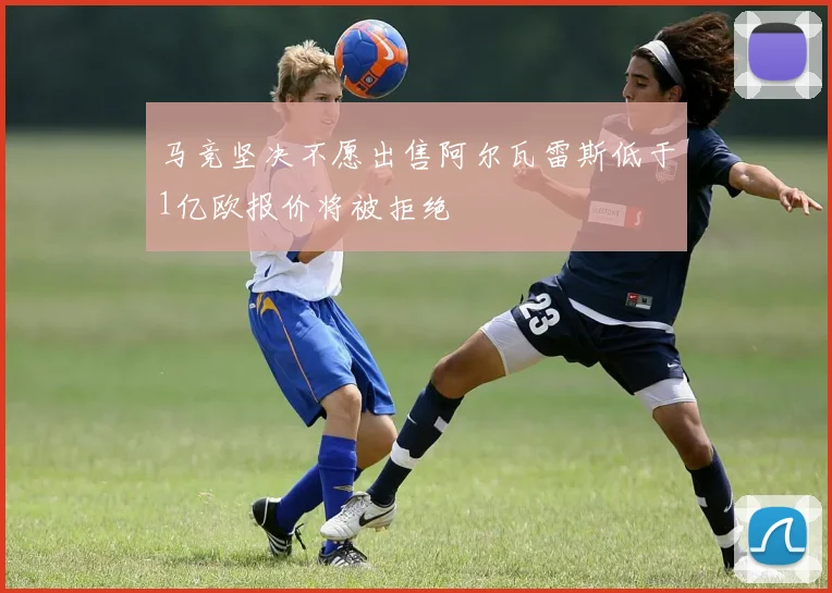 马竞坚决不愿出售阿尔瓦雷斯低于1亿欧报价将被拒绝